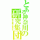 とある神奈川の研究集団（退かぬ媚びぬ省みぬ）