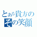 とある貴方のその笑顔（）