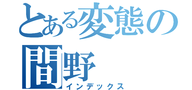 とある変態の間野（インデックス）