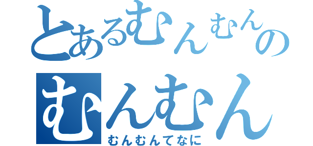 とあるむんむんのむんむんむんむん（むんむんてなに）