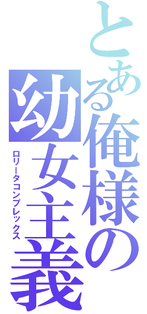 とある俺様の幼女主義（ロリータコンプレックス）