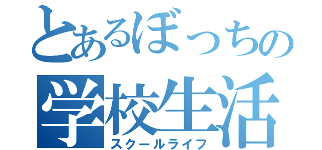 とあるぼっちの学校生活（スクールライフ）