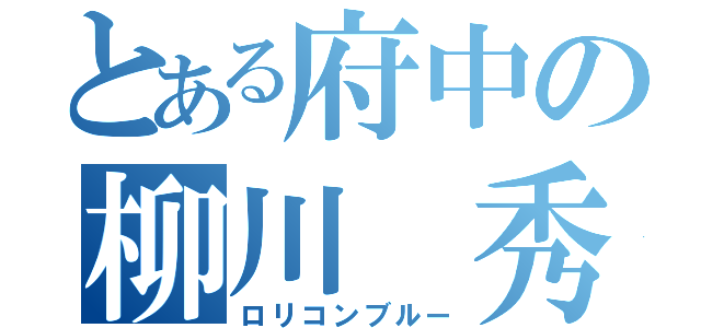 とある府中の柳川 秀様（ロリコンブルー）