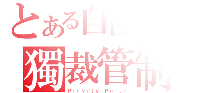 とある自由者の獨裁管制（Ｐｒｉｖａｔｅ Ｐａｒｔｓ）