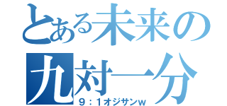 とある未来の九対一分（９：１オジサンｗ）