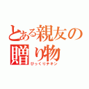 とある親友の贈り物（びっくりチキン）