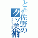 とある佐野のクソ美術（オレテンサイーｗｗｗ）