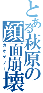 とある萩原の顔面崩壊（カオゲノー）