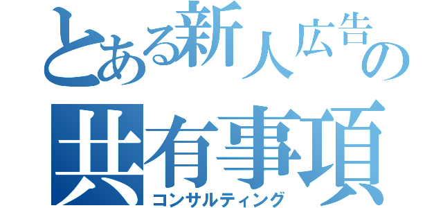 とある新人広告マンの共有事項（コンサルティング）