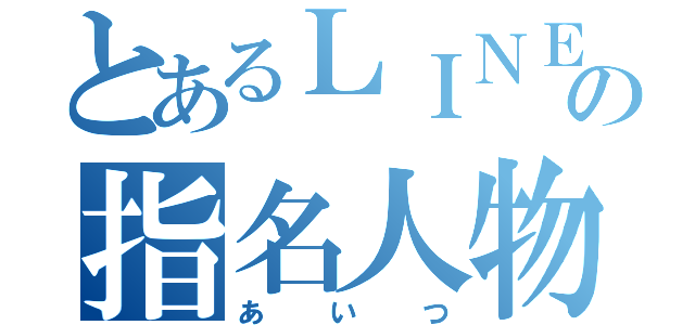 とあるＬＩＮＥの指名人物（あいつ）