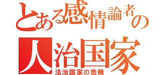 とある感情論者の人治国家構想（法治国家の危機）