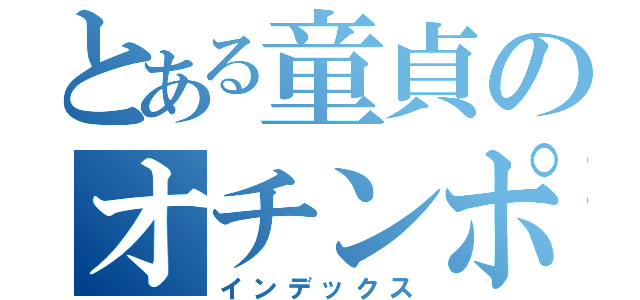 とある童貞のオチンポ（インデックス）