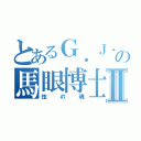 とあるＧ．Ｊ．Ｚの馬眼博士Ⅱ（弦の魂）