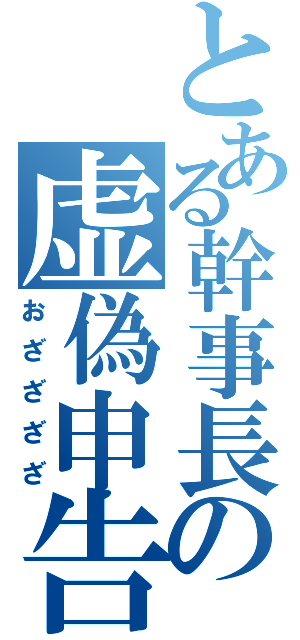 とある幹事長の虚偽申告（おざざざざ）