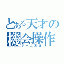 とある天才の機会操作（ゲーム実況）