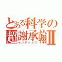 とある科学の超謝承翰Ⅱ（インデックス）