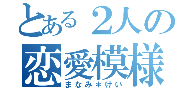 とある２人の恋愛模様（まなみ＊けい）