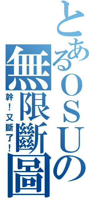 とあるＯＳＵの無限斷圖（幹！又斷了！）