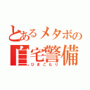 とあるメタボの自宅警備（ひきこもり）