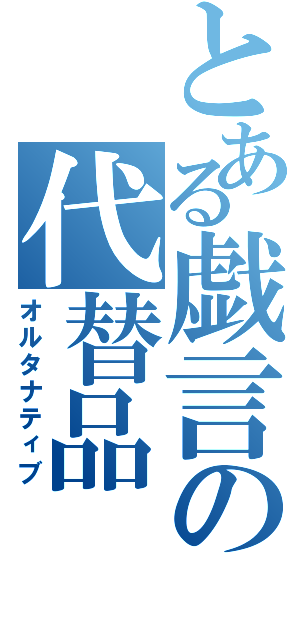 とある戯言の代替品（オルタナティブ）