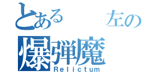 とある  左の爆弾魔（Ｒｅｌｉｃｔｕｍ）