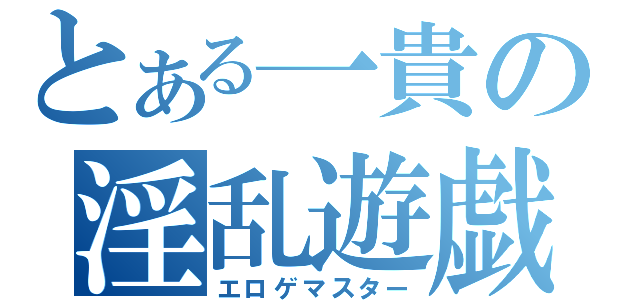 とある一貴の淫乱遊戯者（エロゲマスター）