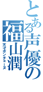 とある声優の福山潤（天才ポンチョーヌ）