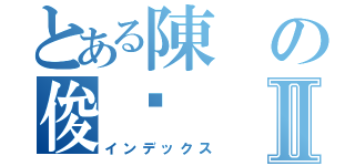 とある陳の俊瑋Ⅱ（インデックス）