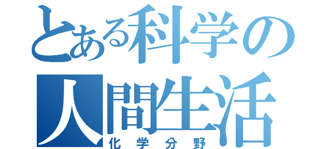 とある科学の人間生活（化学分野）