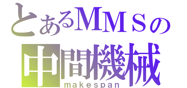 とあるＭＭＳの中間機械型（ｍａｋｅｓｐａｎ）