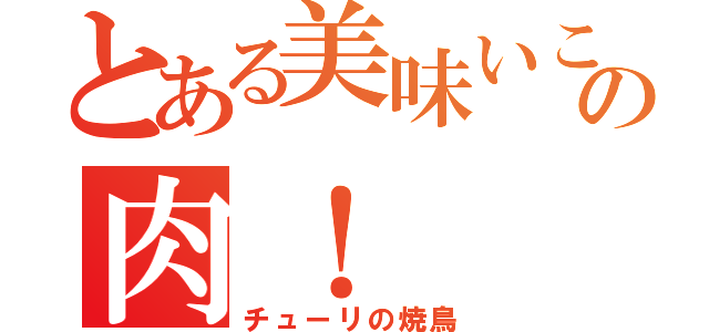 とある美味いこの肉！（チューリの焼鳥）