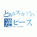 とあるスカトロの逆ピース（パティーンじゃね？）