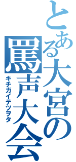 とある大宮の罵声大会（キチガイテツヲタ）