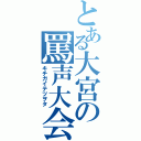 とある大宮の罵声大会（キチガイテツヲタ）