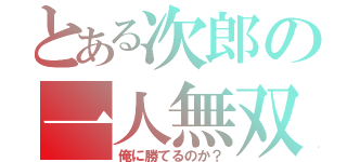 とある次郎の一人無双（俺に勝てるのか？）