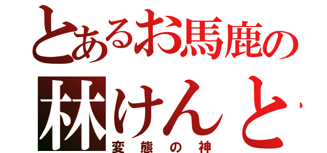 とあるお馬鹿の林けんと（変態の神）