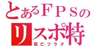 とあるＦＰＳのリスポ特（死亡フラグ）