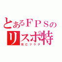 とあるＦＰＳのリスポ特（死亡フラグ）