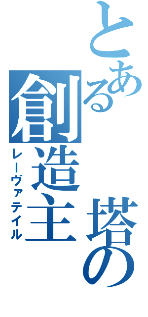 とある　　塔の創造主（レーヴァテイル）