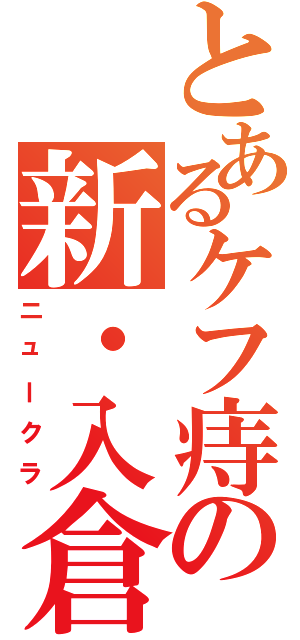 とあるケフ痔の新・入倉（ニュークラ）