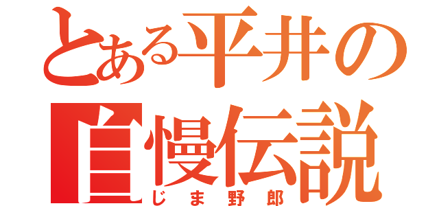 とある平井の自慢伝説（じま野郎）