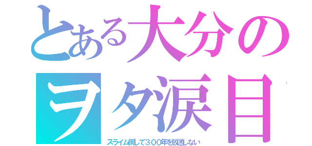 とある大分のヲタ涙目（スライム倒して３００年を放送しない）