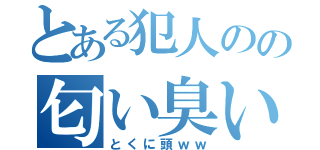 とある犯人のの匂い臭い（とくに頭ｗｗ）