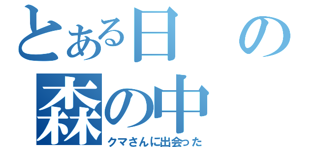 とある日の森の中（クマさんに出会った）