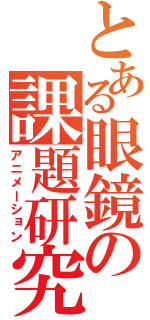 とある眼鏡の課題研究（アニメーション）