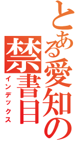 とある愛知の禁書目（インデックス）