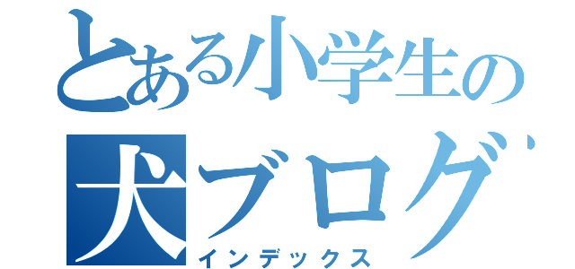 とある小学生の犬ブログ（インデックス）