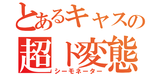 とあるキャスの超ド変態（シーモネーター）