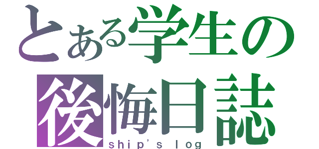 とある学生の後悔日誌（ｓｈｉｐ\'ｓ ｌｏｇ）