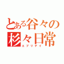 とある谷々の杉々日常（エブリデイ）